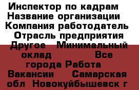 Инспектор по кадрам › Название организации ­ Компания-работодатель › Отрасль предприятия ­ Другое › Минимальный оклад ­ 27 000 - Все города Работа » Вакансии   . Самарская обл.,Новокуйбышевск г.